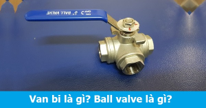 Van bi là gì? Ball valve là gì?